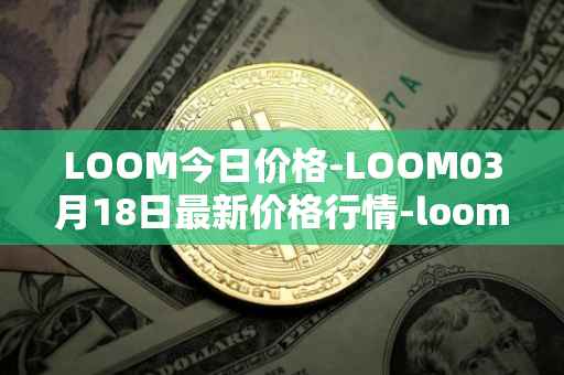 LOOM今日价格-LOOM03月18日最新价格行情-loom-network最新走势消息