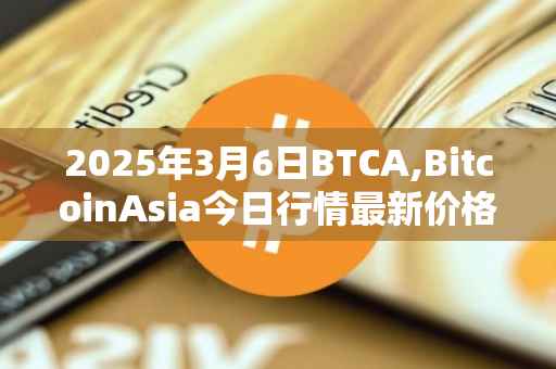2025年3月6日BTCA,BitcoinAsia今日行情最新价格