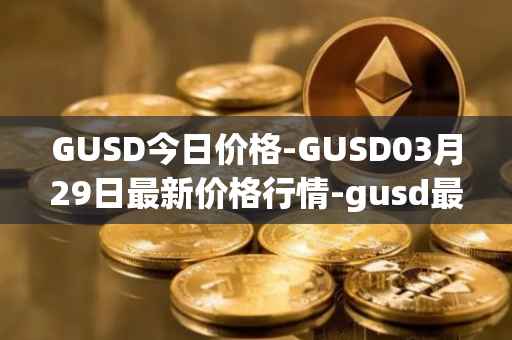 GUSD今日价格-GUSD03月29日最新价格行情-gusd最新走势消息