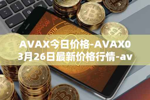 AVAX今日价格-AVAX03月26日最新价格行情-avalanche最新走势消息