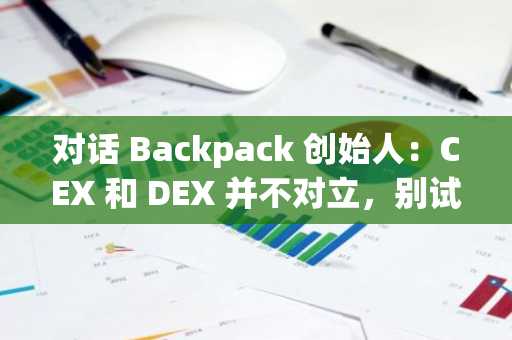 对话 Backpack 创始人：CEX 和 DEX 并不对立，别试图在一个牛熊周期内暴富