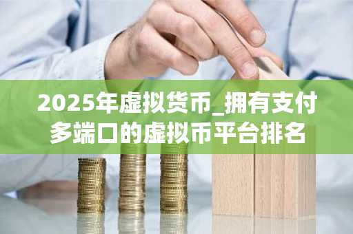 2025年虚拟货币_拥有支付多端口的虚拟币平台排名