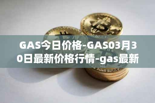 GAS今日价格-GAS03月30日最新价格行情-gas最新走势消息