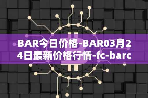 BAR今日价格-BAR03月24日最新价格行情-fc-barcelona-fan-token最新走势消息