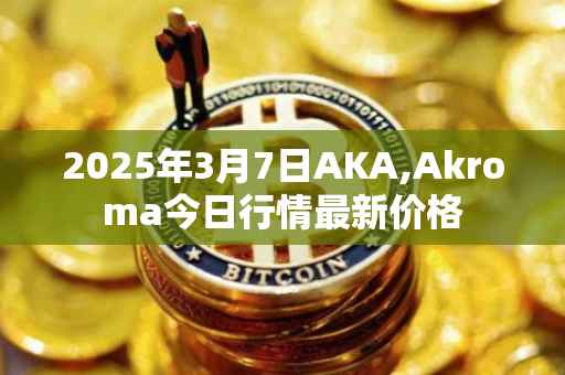 2025年3月7日AKA,Akroma今日行情最新价格