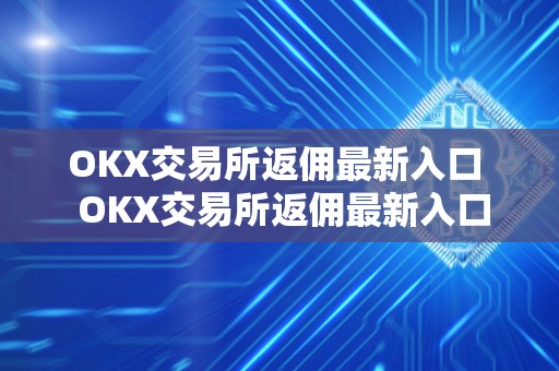 OKX交易所返佣最新入口  OKX交易所返佣最新入口及OKEX交易所返佣