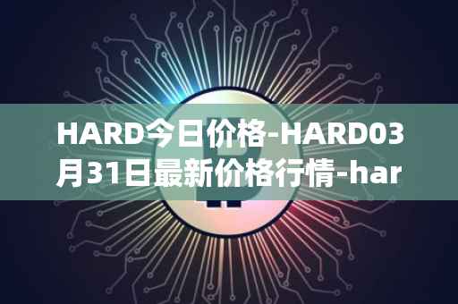HARD今日价格-HARD03月31日最新价格行情-hard-protocol最新走势消息