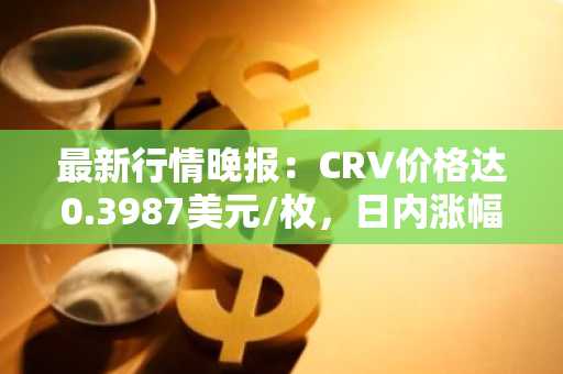 最新行情晚报：CRV价格达0.3987美元/枚，日内涨幅3.08%