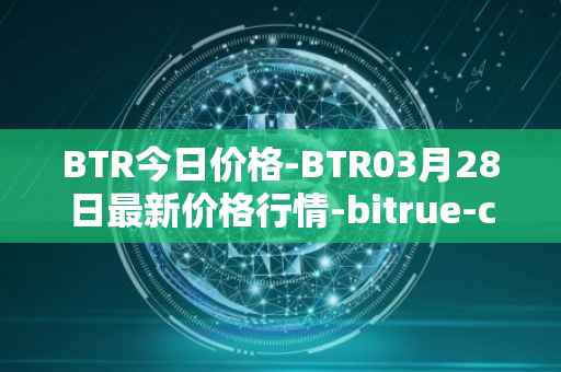 BTR今日价格-BTR03月28日最新价格行情-bitrue-coin最新走势消息