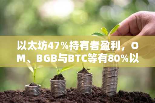 以太坊47%持有者盈利，OM、BGB与BTC等有80%以上持有者实现盈利