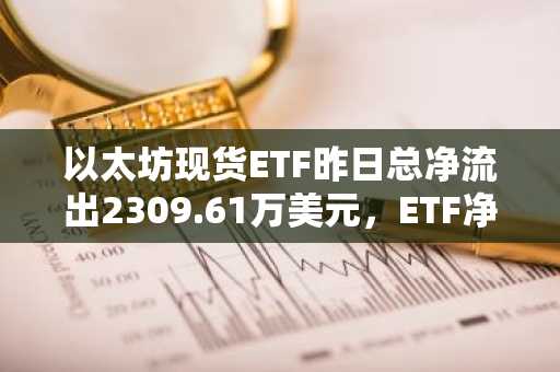 以太坊现货ETF昨日总净流出2309.61万美元，ETF净资产比率达2.98%