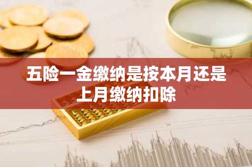 五险一金缴纳是按本月还是上月缴纳扣除