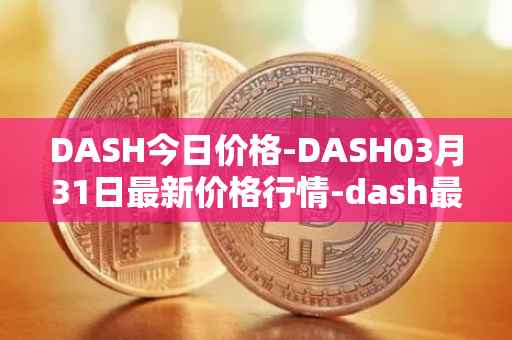 DASH今日价格-DASH03月31日最新价格行情-dash最新走势消息
