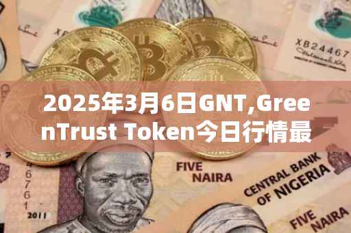 2025年3月6日GNT,GreenTrust Token今日行情最新价格
