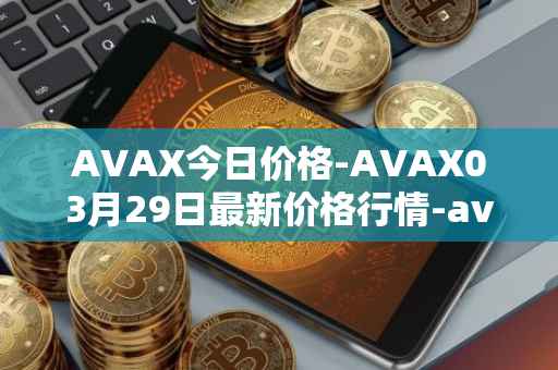 AVAX今日价格-AVAX03月29日最新价格行情-avalanche最新走势消息