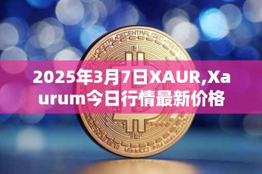 2025年3月7日XAUR,Xaurum今日行情最新价格