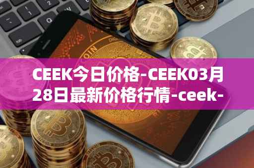 CEEK今日价格-CEEK03月28日最新价格行情-ceek-vr最新走势消息