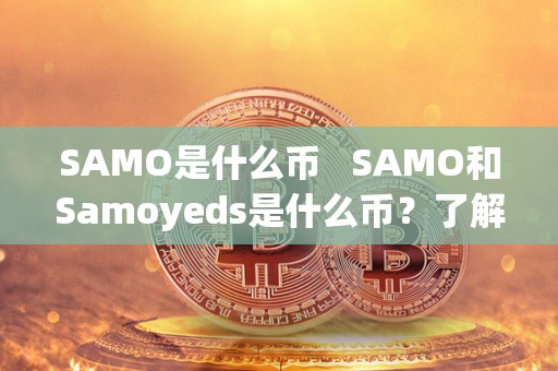SAMO是什么币   SAMO和Samoyeds是什么币？了解SAMO和Samoyeds的区别和特点 