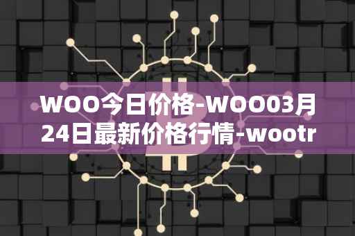 WOO今日价格-WOO03月24日最新价格行情-wootrade-network最新走势消息