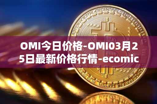 OMI今日价格-OMI03月25日最新价格行情-ecomicollect最新走势消息
