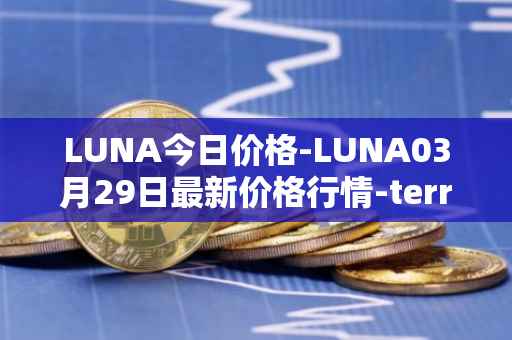LUNA今日价格-LUNA03月29日最新价格行情-terra-luna-v2最新走势消息