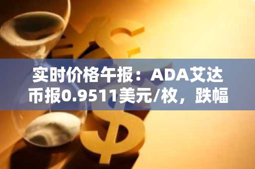 实时价格午报：ADA艾达币报0.9511美元/枚，跌幅达-3.51%