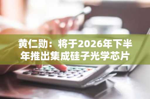 黄仁勋：将于2026年下半年推出集成硅子光学芯片