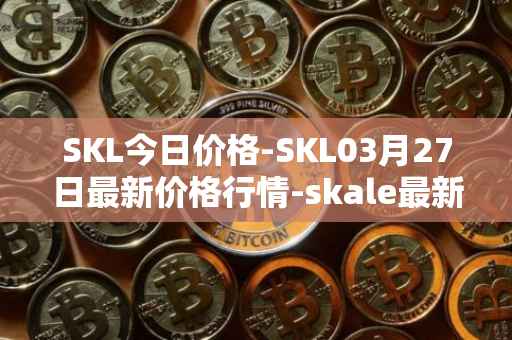 SKL今日价格-SKL03月27日最新价格行情-skale最新走势消息