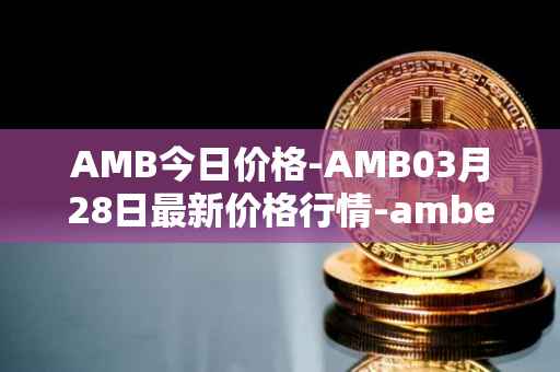 AMB今日价格-AMB03月28日最新价格行情-amber最新走势消息