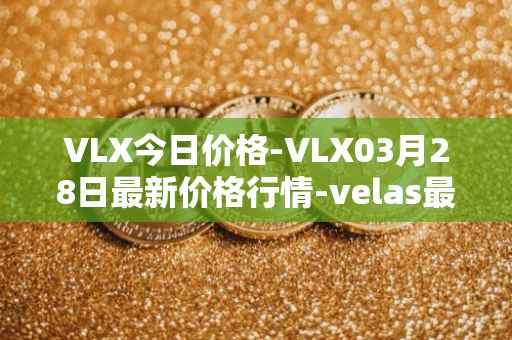 VLX今日价格-VLX03月28日最新价格行情-velas最新走势消息