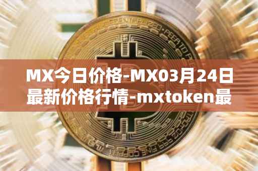MX今日价格-MX03月24日最新价格行情-mxtoken最新走势消息