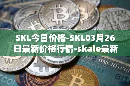 SKL今日价格-SKL03月26日最新价格行情-skale最新走势消息