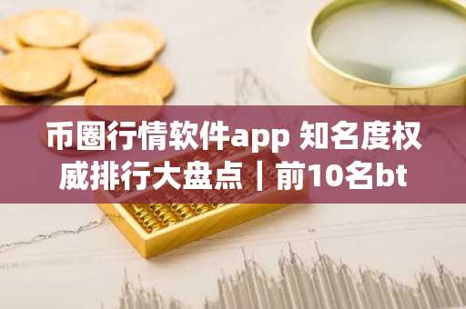 币圈行情软件app 知名度权威排行大盘点｜前10名btc交易所排名盘点