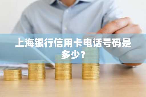 上海银行信用卡电话号码是多少？