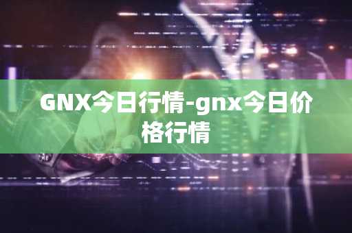 GNX今日行情-gnx今日价格行情