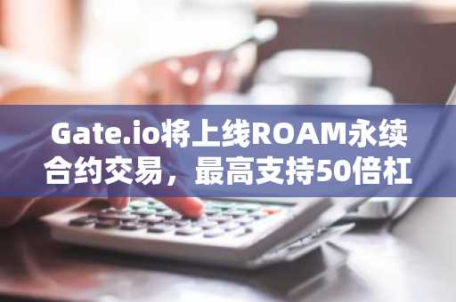 Gate.io将上线ROAM永续合约交易，最高支持50倍杠杆