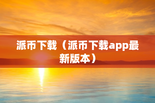 派币下载（派币下载app最新版本）