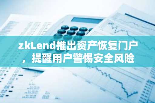 zkLend推出资产恢复门户，提醒用户警惕安全风险