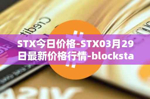 STX今日价格-STX03月29日最新价格行情-blockstack最新走势消息