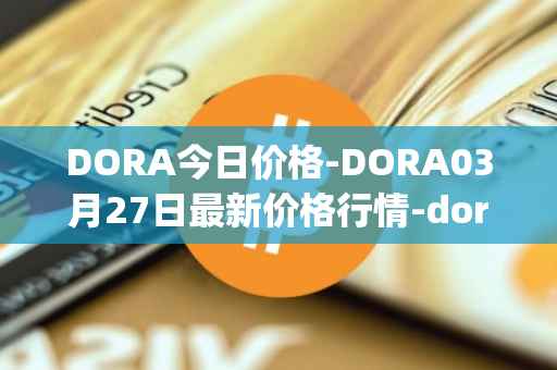 DORA今日价格-DORA03月27日最新价格行情-dora-factory最新走势消息