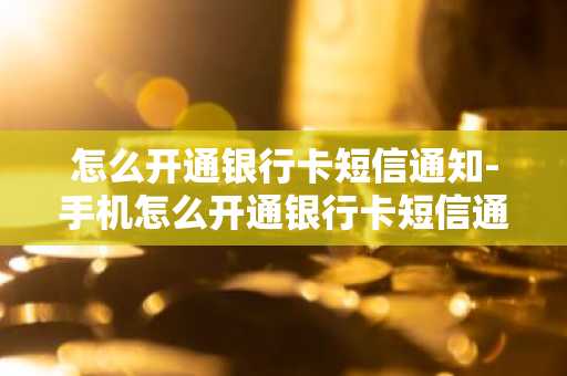 怎么开通银行卡短信通知-手机怎么开通银行卡短信通知