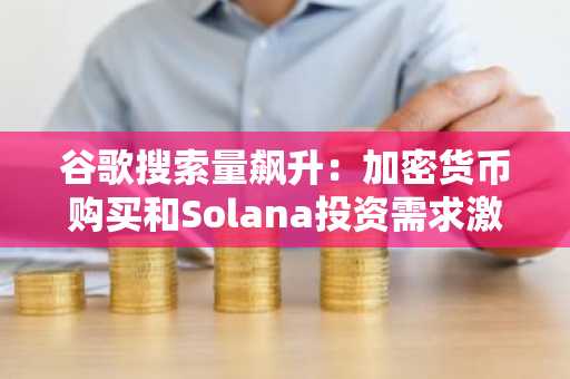 谷歌搜索量飙升：加密货币购买和Solana投资需求激增