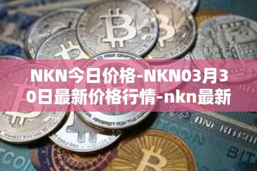 NKN今日价格-NKN03月30日最新价格行情-nkn最新走势消息