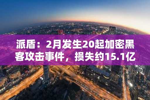 派盾：2月发生20起加密黑客攻击事件，损失约15.1亿美元