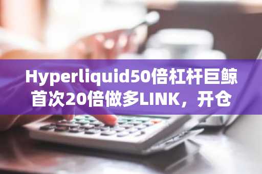 Hyperliquid50倍杠杆巨鲸首次20倍做多LINK，开仓价13.78美元，清算价13.37美元