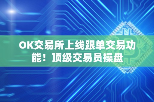 OK交易所上线跟单交易功能!顶级交易员操盘 OK交易所上线跟单交易功能!顶级交易员操盘