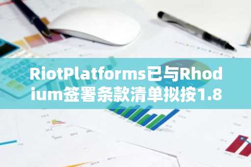 RiotPlatforms已与Rhodium签署条款清单拟按1.85亿美元对价收购其部分资产