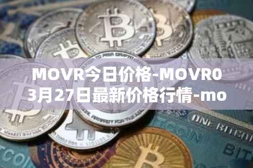 MOVR今日价格-MOVR03月27日最新价格行情-moonriver最新走势消息