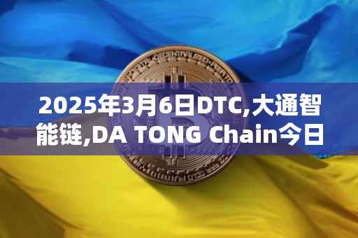 2025年3月6日DTC,大通智能链,DA TONG Chain今日行情最新价格