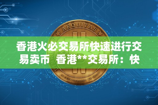 香港火必交易所快速进行交易卖币  香港**交易所：快速进行交易卖币的利器